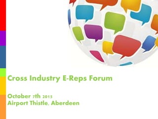 Cross Industry E-Reps Forum
October 7th 2015
Airport Thistle, Aberdeen
 