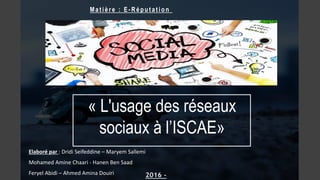 « L'usage des réseaux
sociaux à l’ISCAE»
Mat ière : E- Réput at ion
2016 -
Elaboré par : Dridi Seifeddine – Maryem Sallemi
Mohamed Amine Chaari - Hanen Ben Saad
Feryel Abidi – Ahmed Amina Douiri
 