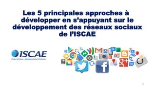 13
Les 5 principales approches à
développer en s’appuyant sur le
développement des réseaux sociaux
de l’ISCAE
 