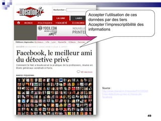49Accepter l’utilisation de ces données par des tiersAccepter l’imprescriptibilité des informationsSource : http://www.liberation.fr/societe/0101553055-les-detectives-prives-a-l-heure-de-facebook