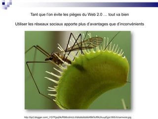 Tant que l’on évite les pièges du Web 2.0 … tout va bien Utiliser les réseaux sociaux apporte plus d’avantages que d’inconvénientshttp://bp2.blogger.com/_l1D7Fjpq0Ik/R9t6cdmULrI/AAAAAAAAAfM/5cRNJXuuyEg/s1600-h/carnivore.jpg