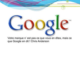Votre marque n’est pas ce que vous en dites, mais ce
que Google en dit ! Chris Anderson
 