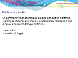 Outils et approche

Le community management n’est pas une notion abstraite.
Comme n’importe quel métier, le community manager a des
outils et une méthodologie de travail.

Les outils !
La méthodologie
 
