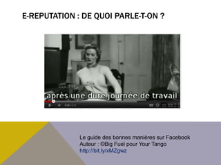 E-REPUTATION : DE QUOI PARLE-T-ON ?




              Le guide des bonnes manières sur Facebook
              Auteur : ©Big Fuel pour Your Tango
              http://bit.ly/xMZgwz
 