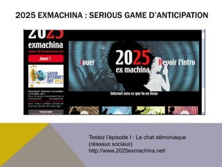 2025 EXMACHINA : SERIOUS GAME D’ANTICIPATION




                Testez l’épisode I : Le chat démoniaque
                (réseaux sociaux)
                http://www.2025exmachina.net/
 