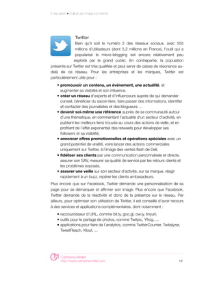 E-réputation • Cultiver son image sur internet




                   Twitter
               Bien qu’il soit le numéro 2 des réseaux sociaux, avec 555
               millions d’utilisateurs (dont 5,2 millions en France), l’outil qui a
               popularisé le micro-blogging est encore relativement peu
              exploité par le grand public. En contrepartie, la population
présente sur Twitter est très qualifiée et peut servir de caisse de résonance au-
delà de ce réseau. Pour les entreprises et les marques, Twitter est
particulièrement utile pour :
     • promouvoir un contenu, un événement, une actualité, et
       augmenter sa visibilité et son influence,
     • créer un réseau d’experts et d’influenceurs auprès de qui demander
       conseil, bénéficier du savoir-faire, faire passer des informations, identifier
       et contacter des journalistes et des blogueurs …
     • devenir soi-même une référence auprès de sa communauté autour
       d’une thématique, en commentant l’actualité d’un secteur d’activité, en
       publiant les meilleurs liens trouvés au cours des actions de veille, et en
       profitant de l’effet exponentiel des retweets pour développer ses
       followers et sa visibilité,
     • annoncer offres promotionnelles et opérations spéciales avec un
       grand potentiel de viralité, voire lancer des actions commerciales
       uniquement sur Twitter, à l’image des ventes flash de Dell,
     • fidéliser ses clients par une communication personnalisée et directe,
       assurer son SAV, mesurer sa qualité de service par les retours clients et
       les problèmes exposés,
     • assurer une veille sur son secteur d’activité, sur sa marque, réagir
       rapidement à un buzz, repérer les clients ambasadeurs.
Plus encore que sur Facebook, Twitter demande une personnalisation de sa
page pour se démarquer et affirmer son image. Plus encore que Facebook,
Twitter demande de la réactivité et donc de la présence sur le réseau. Par
ailleurs, pour optimiser son utilisation de Twitter, il est conseillé d’avoir recours
à des services et applications complémentaires, dont notamment :
     • raccourcisseur d’URL, comme bit.ly, goo.gl, ow.ly, tinyurl,
     • outils pour le partage de photos, comme Twitpic, Yfrog, ...
     • applications pour faire de l’analytics, comme TwitterCounter, Twitalyzer,
       TweetReach, Klout, ...




        Catherine Mollet
        http://www.catherinemollet.com                                            14
 