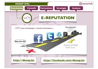 DKOOP SPRL                                         @vansnick
Emarketing   Conseils   Formations   Stratégie   Analyse



                        E-REPUTATION




 http://dkoop.be          http://facebook.com/dkoop.be
 