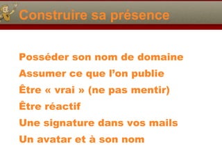 Construire sa présence Posséder son nom de domaine Assumer ce que l’on publie Ê tre « vrai » (ne pas mentir) Être réactif Une signature dans vos mails Un avatar et à son nom 