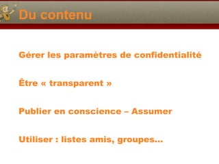 Du contenu Gérer les paramètres de confidentialité Être  « transparent » Publier en conscience – Assumer Utiliser : listes amis, groupes… 