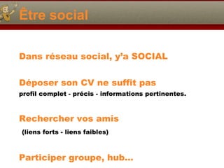 Être social Dans réseau social, y’a SOCIAL Déposer son CV ne suffit pas profil complet - précis - informations pertinentes.  Rechercher vos amis (liens forts - liens faibles) Participer groupe, hub… 