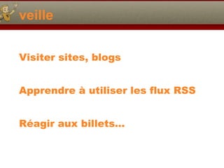 veille Visiter sites, blogs Apprendre à utiliser les flux RSS Réagir aux billets… 