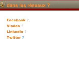 dans les réseaux ? Facebook  ? Viadeo  ? Linkedin  ?   Twitter  ? 