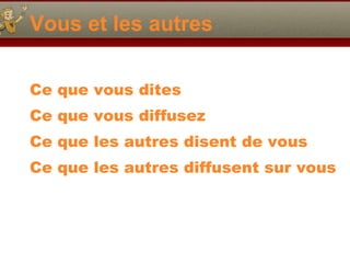 Vous et les autres Ce que vous dites Ce que vous diffusez  Ce que les autres disent de vous Ce que les autres diffusent sur vous 