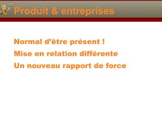 Produit & entreprises Normal d’ être présent ! Mise en relation différente Un nouveau rapport de force 