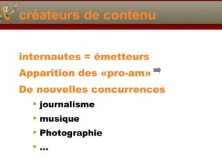 créateurs de contenu internautes = émetteurs Apparition des «pro-am» De nouvelles concurrences journalisme musique Photographie … 