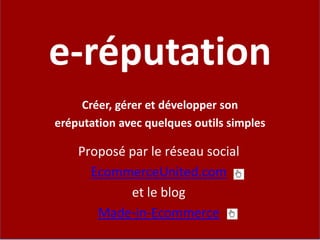 e-réputation Créer, gérer et développer son eréputationavec quelques outils simples Proposé par le réseau social EcommerceUnited.com et le blog Made-in-Ecommerce 