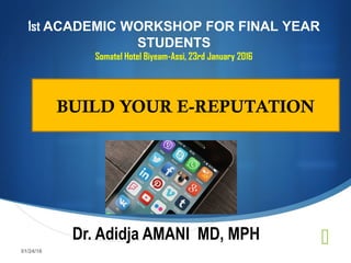 
BUILD YOUR E-REPUTATION
Dr. Adidja AMANI MD, MPH
1st ACADEMIC WORKSHOP FOR FINAL YEAR
STUDENTS
Somatel Hotel Biyeam-Assi, 23rd January 2016
01/24/16
 