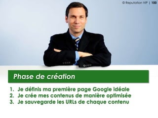 1. Je définis ma première page Google idéale
2. Je crée mes contenus de manière optimisée
3. Je sauvegarde les URLs de chaque contenu
Phase de création
© Reputation VIP | 100
 