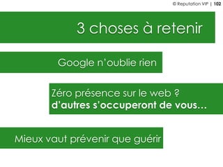 3 choses à retenir
Google n’oublie rien
Zéro présence sur le web ?
d’autres s’occuperont de vous…
Mieux vaut prévenir que guérir
© Reputation VIP | 102
 