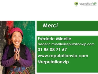 Merci
Frédéric Minelle
Frederic.minelle@reputationvip.com
01 85 08 71 67
www.reputationvip.com
@reputationvip
 