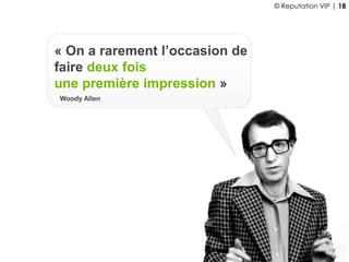 « On a rarement l’occasion de
faire deux fois
une première impression »
Woody Allen
© Reputation VIP | 18
 