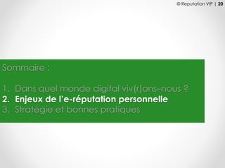 © Reputation VIP | 20
Sommaire :
1. Dans quel monde digital viv(r)ons–nous ?
2. Enjeux de l’e-réputation personnelle
3. Stratégie et bonnes pratiques
 