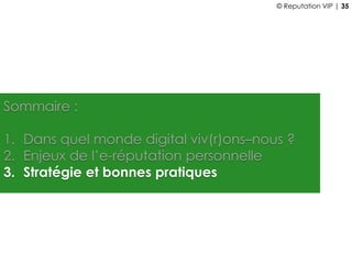 Sommaire :
1. Dans quel monde digital viv(r)ons–nous ?
2. Enjeux de l’e-réputation personnelle
3. Stratégie et bonnes pratiques
© Reputation VIP | 35
 