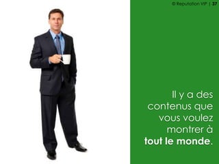 Il y a des
contenus que
vous voulez
montrer à
tout le monde.
© Reputation VIP | 37
 