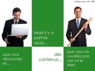 Mais il y a
parfois
aussi…
des
contenus...
que vous
découvrez
et…
que vous ne
voudriez pas
voir sur le
Web.
© Reputation VIP | 39
 