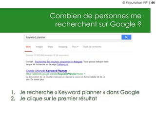 Combien de personnes me
recherchent sur Google ?
1. Je recherche « Keyword planner » dans Google
2. Je clique sur le premier résultat
© Reputation VIP | 44
 