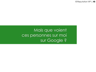Mais que voient
ces personnes sur moi
sur Google ?
© Reputation VIP | 48
 