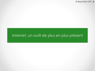 © Reputation VIP | 5
Internet, un outil de plus en plus présent
 
