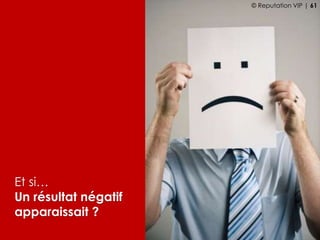 Et si…
Un résultat négatif
apparaissait ?
© Reputation VIP | 61
 