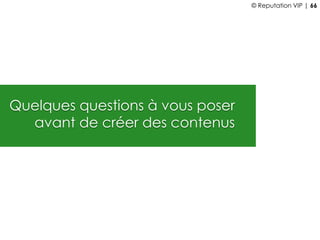 Quelques questions à vous poser
avant de créer des contenus
© Reputation VIP | 66
 