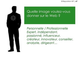 Quelle image voulez-vous
donner sur le Web ?
Personnelle / Professionnelle
Expert, indépendant,
passionné, influenceur,
créateur, innovateur, conseiller,
analyste, dirigeant…
?
© Reputation VIP | 67
 