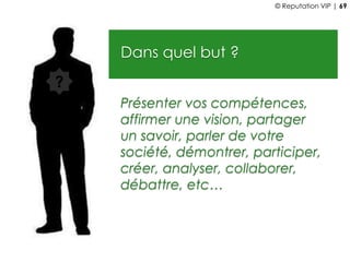 Dans quel but ?
Présenter vos compétences,
affirmer une vision, partager
un savoir, parler de votre
société, démontrer, participer,
créer, analyser, collaborer,
débattre, etc…
?
© Reputation VIP | 69
 