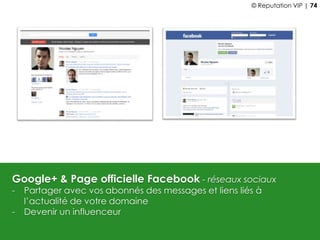 Google+ & Page officielle Facebook - réseaux sociaux
- Partager avec vos abonnés des messages et liens liés à
l’actualité de votre domaine
- Devenir un influenceur
© Reputation VIP | 74
 