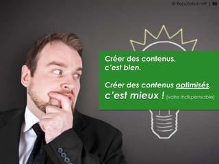 Créer des contenus,
c’est bien.
Créer des contenus optimisés,
c’est mieux ! (voire indispensable)
© Reputation VIP | 80
 
