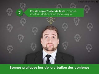2
Pas de copier/coller de texte. Chaque
contenu doit avoir un texte unique.
Bonnes pratiques lors de la création des contenus
© Reputation VIP | 82
 