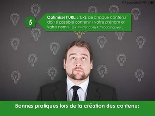 5
Optimiser l’URL. L’URL de chaque contenu
doit si possible contenir « votre prénom et
votre nom ». (ex : twitter.com/#!/nicolasnguyen)
Bonnes pratiques lors de la création des contenus
© Reputation VIP | 85
 