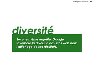 diversité
Sur une même requête, Google
favorisera la diversité des sites web dans
l’affichage de ses résultats.
© Reputation VIP | 94
 