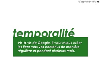 temporalité
Vis-à-vis de Google, il vaut mieux créer
les liens vers vos contenus de manière
régulière et pendant plusieurs mois.
© Reputation VIP | 96
 