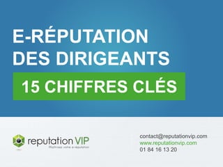 E-réputation des entreprises : 20 chiffres clés 
E-RÉPUTATION 
DES DIRIGEANTS 
15 CHIFFRES CLÉS 
www.reputationvip.com 
E 
contact@reputationvip.com 
www.reputationvip.com 
01 84 16 13 20 
 