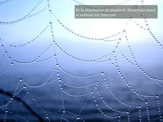 Et la réputation se construit désormais aussi
et surtout sur Internet
 
