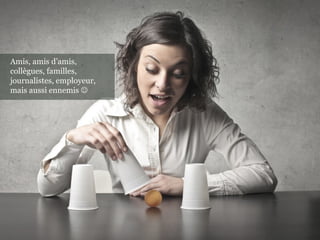 Amis, amis d’amis,
collègues, familles,
journalistes, employeur,
mais aussi ennemis 
 