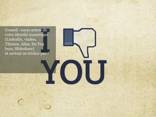 Conseil : soyez acteur de
votre identité numérique
(LinkedIn, viadeo,
Tikimee, Aliaz, Do You
buzz, Slideshare)
et surtout ne trichez pas !
 