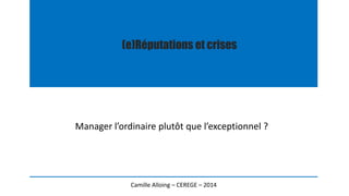 (e)Réputations et crises 
Manager l’ordinaire plutôt que l’exceptionnel ? 
Camille Alloing – CEREGE – 2014 
 