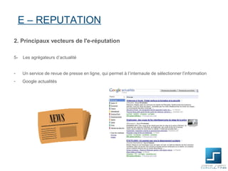 E – REPUTATION
2. Principaux vecteurs de l'e-réputation

5-   Les agrégateurs d’actualité


-    Un service de revue de presse en ligne, qui permet à l’internaute de sélectionner l’information
-    Google actualités
 