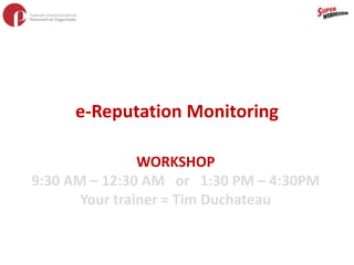 e-Reputation Monitoring WORKSHOP 9:30 AM – 12:30 AM   or   1:30 PM – 4:30PM Your trainer = Tim Duchateau 