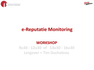 e-Reputatie Monitoring WORKSHOP 9u30 - 12u30  of   13u30 - 16u30 Lesgever = Tim Duchateau 